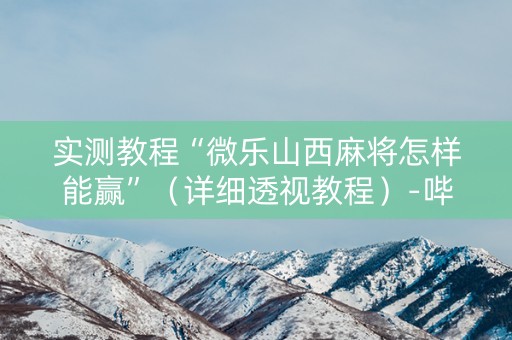 实测教程“微乐山西麻将怎样能赢”（详细透视教程）-哔哩哔哩