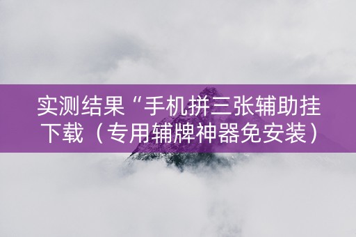 实测结果“手机拼三张辅助挂下载（专用辅牌神器免安装）