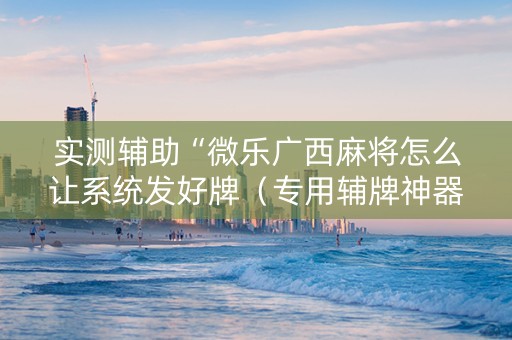 实测辅助“微乐广西麻将怎么让系统发好牌（专用辅牌神器免安装）