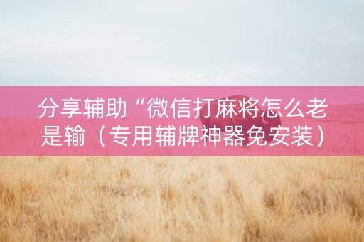 分享辅助“微信打麻将怎么老是输（专用辅牌神器免安装）