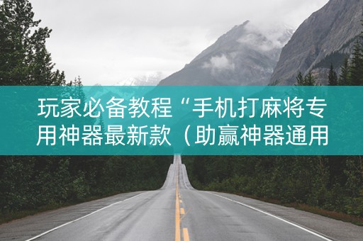 玩家必备教程“手机打麻将专用神器最新款（助赢神器通用版）