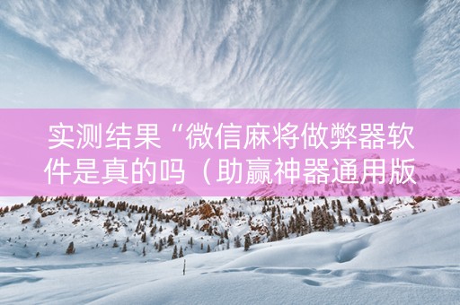 实测结果“微信麻将做弊器软件是真的吗（助赢神器通用版）