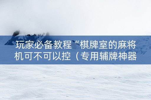 玩家必备教程“棋牌室的麻将机可不可以控（专用辅牌神器免安装）
