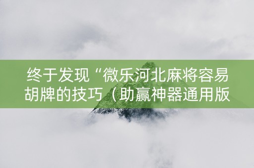 终于发现“微乐河北麻将容易胡牌的技巧（助赢神器通用版）