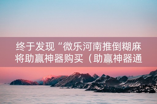 终于发现“微乐河南推倒糊麻将助赢神器购买（助赢神器通用版）