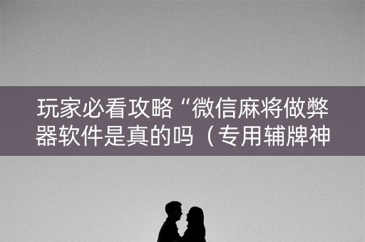 玩家必看攻略“微信麻将做弊器软件是真的吗（专用辅牌神器免安装）