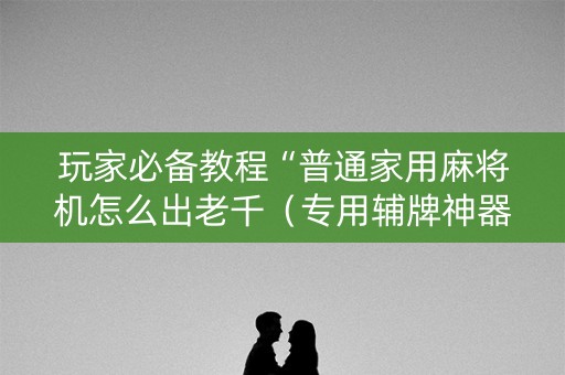 玩家必备教程“普通家用麻将机怎么出老千（专用辅牌神器免安装）