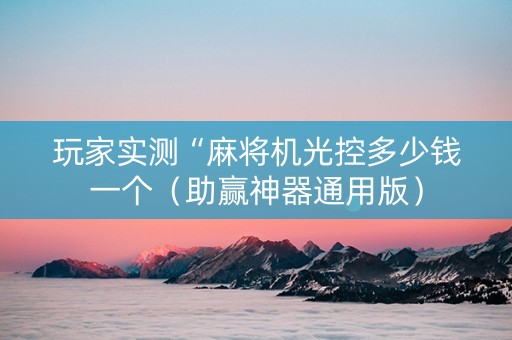 玩家实测“麻将机光控多少钱一个（助赢神器通用版）