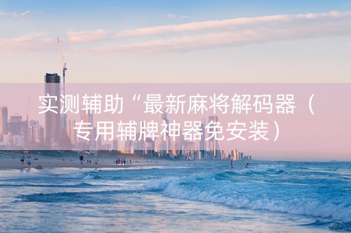 实测辅助“最新麻将解码器（专用辅牌神器免安装）