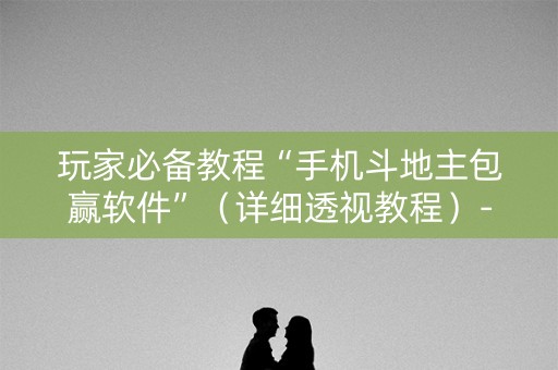 玩家必备教程“手机斗地主包赢软件”（详细透视教程）-哔哩哔哩