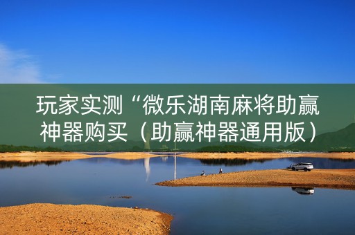 玩家实测“微乐湖南麻将助赢神器购买（助赢神器通用版）