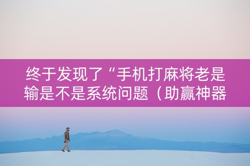 终于发现了“手机打麻将老是输是不是系统问题（助赢神器通用版）