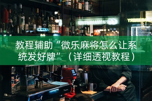 教程辅助“微乐麻将怎么让系统发好牌”（详细透视教程）-哔哩哔哩
