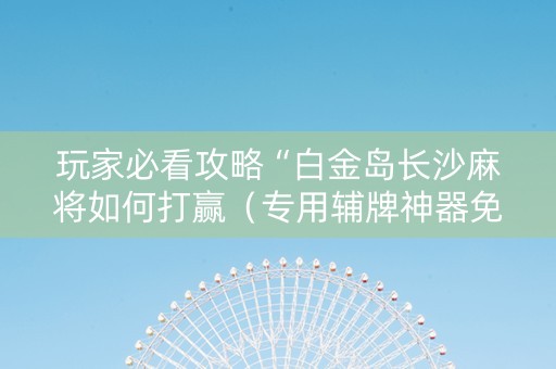 玩家必看攻略“白金岛长沙麻将如何打赢（专用辅牌神器免安装）