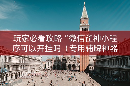 玩家必看攻略“微信雀神小程序可以开挂吗（专用辅牌神器免安装）