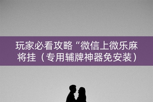 玩家必看攻略“微信上微乐麻将挂（专用辅牌神器免安装）