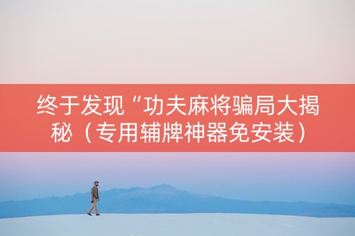 终于发现“功夫麻将骗局大揭秘（专用辅牌神器免安装）