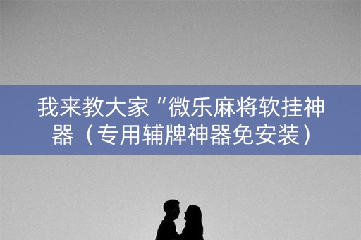 我来教大家“微乐麻将软挂神器（专用辅牌神器免安装）