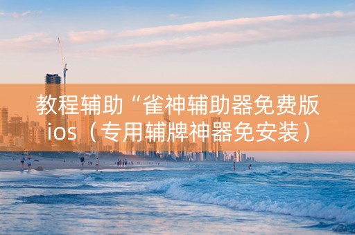 教程辅助“雀神辅助器免费版ios（专用辅牌神器免安装）