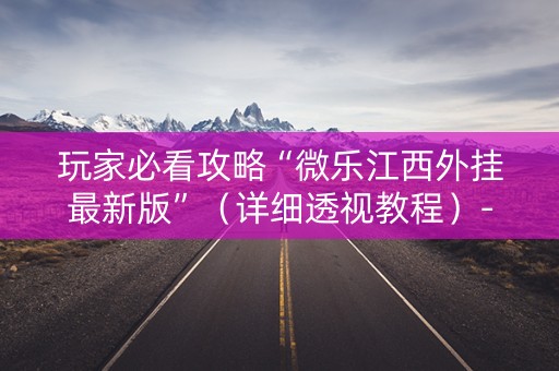 玩家必看攻略“微乐江西外挂最新版”（详细透视教程）-哔哩哔哩
