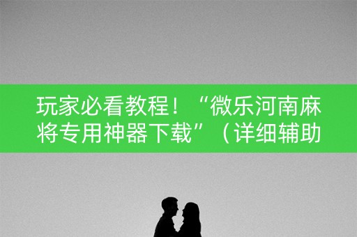 玩家必看教程！“微乐河南麻将专用神器下载”（详细辅助教程）-哔哩哔哩