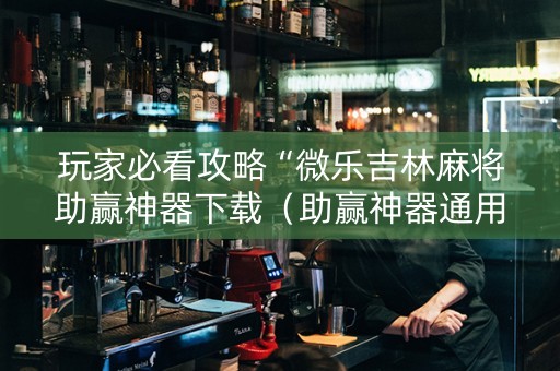 玩家必看攻略“微乐吉林麻将助赢神器下载（助赢神器通用版）