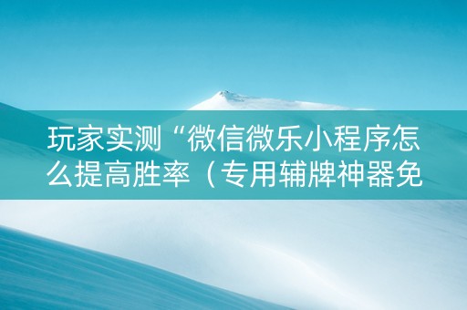 玩家实测“微信微乐小程序怎么提高胜率（专用辅牌神器免安装）