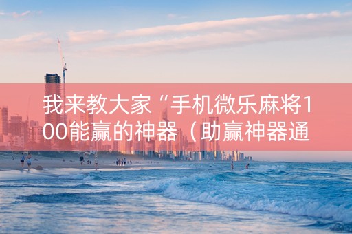 我来教大家“手机微乐麻将100能赢的神器（助赢神器通用版）