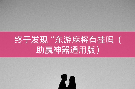 终于发现“东游麻将有挂吗（助赢神器通用版）