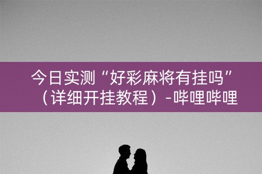 今日实测“好彩麻将有挂吗”（详细开挂教程）-哔哩哔哩