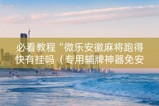 必看教程“微乐安徽麻将跑得快有挂吗（专用辅牌神器免安装）