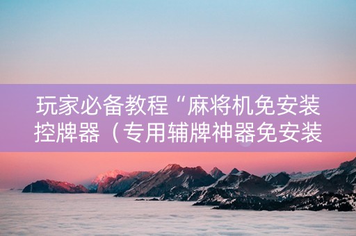 玩家必备教程“麻将机免安装控牌器（专用辅牌神器免安装）