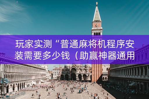 玩家实测“普通麻将机程序安装需要多少钱（助赢神器通用版）
