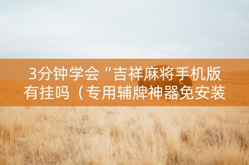 3分钟学会“吉祥麻将手机版有挂吗（专用辅牌神器免安装）