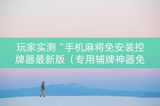 玩家实测“手机麻将免安装控牌器最新版（专用辅牌神器免安装）