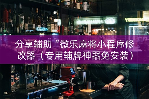 分享辅助“微乐麻将小程序修改器（专用辅牌神器免安装）