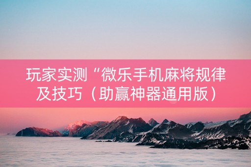 玩家实测“微乐手机麻将规律及技巧（助赢神器通用版）
