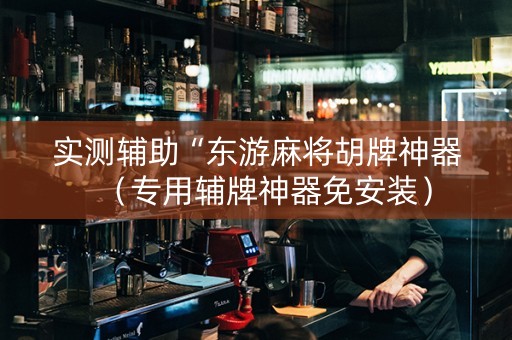 实测辅助“东游麻将胡牌神器（专用辅牌神器免安装）