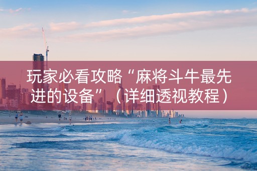 玩家必看攻略“麻将斗牛最先进的设备”（详细透视教程）-哔哩哔哩