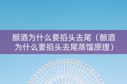 酿酒为什么要掐头去尾（酿酒为什么要掐头去尾蒸馏原理）