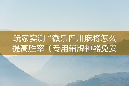 玩家实测“微乐四川麻将怎么提高胜率（专用辅牌神器免安装）