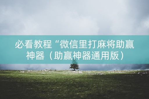 必看教程“微信里打麻将助赢神器（助赢神器通用版）