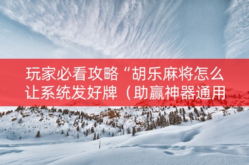 玩家必看攻略“胡乐麻将怎么让系统发好牌（助赢神器通用版）