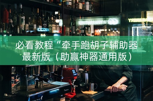 必看教程“牵手跑胡子辅助器最新版（助赢神器通用版）