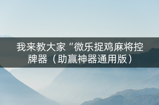 我来教大家“微乐捉鸡麻将控牌器（助赢神器通用版）