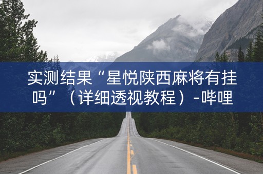 实测结果“星悦陕西麻将有挂吗”（详细透视教程）-哔哩哔哩