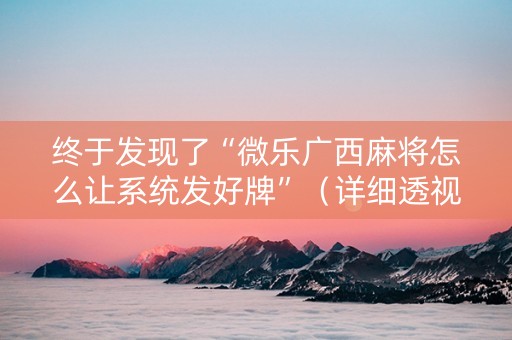 终于发现了“微乐广西麻将怎么让系统发好牌”（详细透视教程）-哔哩哔哩