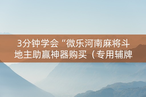 3分钟学会“微乐河南麻将斗地主助赢神器购买（专用辅牌神器免安装）