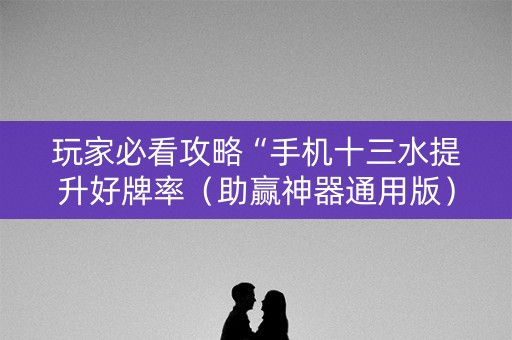 玩家必看攻略“手机十三水提升好牌率（助赢神器通用版）