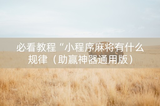 必看教程“小程序麻将有什么规律（助赢神器通用版）